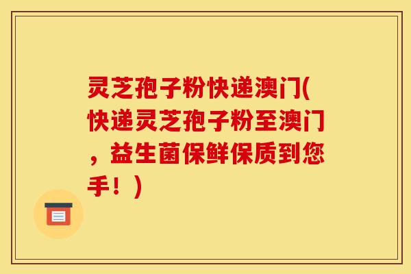 灵芝孢子粉快递澳门(快递灵芝孢子粉至澳门,益生菌保鲜保质到您手!) 灵芝孢子粉快递澳门(快递灵芝孢子粉至澳门,益生菌保鲜保质到您手!)