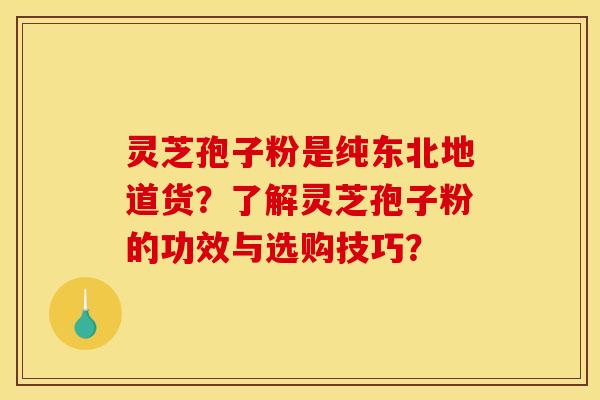 灵芝孢子粉是纯东北地道货?了解灵芝孢子粉的功效与选购技巧? 灵芝孢子粉是纯东北地道货?了解灵芝孢子粉的功效与选购技巧?