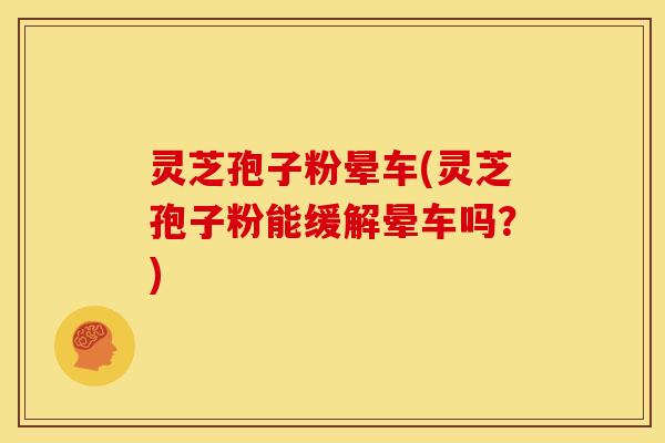 灵芝孢子粉晕车(灵芝孢子粉能缓解晕车吗？)