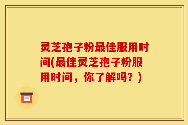 灵芝孢子粉佳服用时间(佳灵芝孢子粉服用时间，你了解吗？)