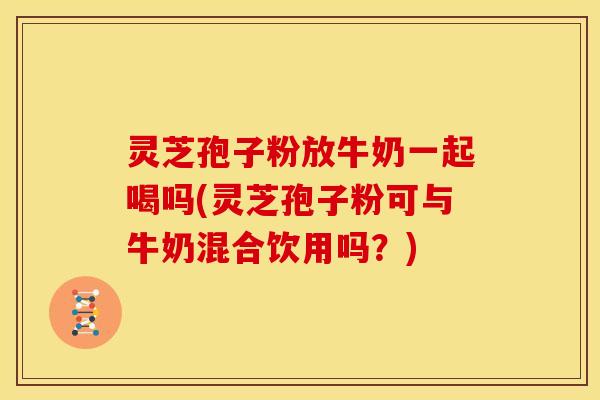 灵芝孢子粉放牛奶一起喝吗(灵芝孢子粉可与牛奶混合饮用吗?) 灵芝孢子粉放牛奶一起喝吗(灵芝孢子粉可与牛奶混合饮用吗?)