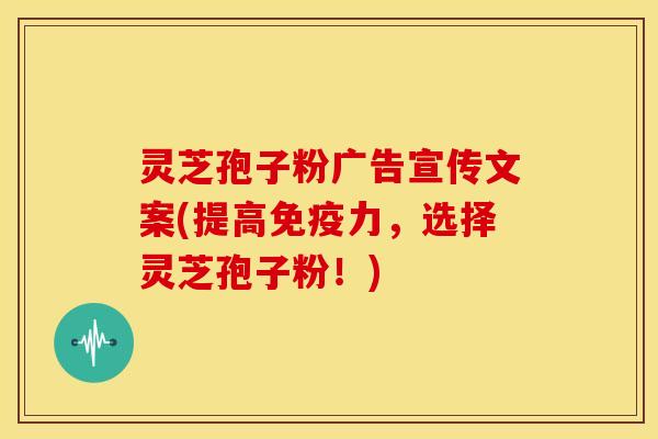 灵芝孢子粉广告宣传文案(提高免疫力,选择灵芝孢子粉!) 灵芝孢子粉广告宣传文案(提高免疫力,选择灵芝孢子粉!)