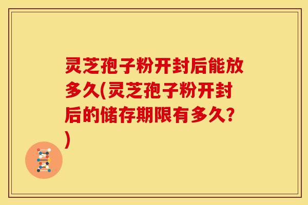 灵芝孢子粉开封后能放多久(灵芝孢子粉开封后的储存期限有多久?) 灵芝孢子粉开封后能放多久(灵芝孢子粉开封后的储存期限有多久?)
