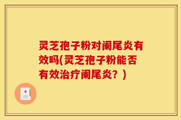 灵芝孢子粉对阑尾炎有效吗(灵芝孢子粉能否有效阑尾炎?) 灵芝孢子粉对阑尾炎有效吗(灵芝孢子粉能否有效阑尾炎?)