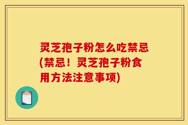 灵芝孢子粉怎么吃禁忌(禁忌!灵芝孢子粉食用方法注意事项) 灵芝孢子粉怎么吃禁忌(禁忌!灵芝孢子粉食用方法注意事项)
