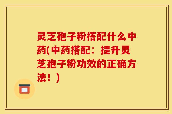 灵芝孢子粉搭配什么(搭配:提升灵芝孢子粉功效的正确方法!) 灵芝孢子粉搭配什么(搭配:提升灵芝孢子粉功效的正确方法!)