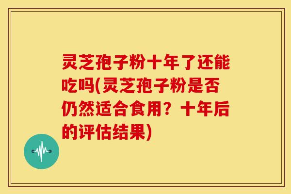 灵芝孢子粉十年了还能吃吗(灵芝孢子粉是否仍然适合食用?十年后的评估结果) 灵芝孢子粉十年了还能吃吗(灵芝孢子粉是否仍然适合食用?十年后的评估结果)
