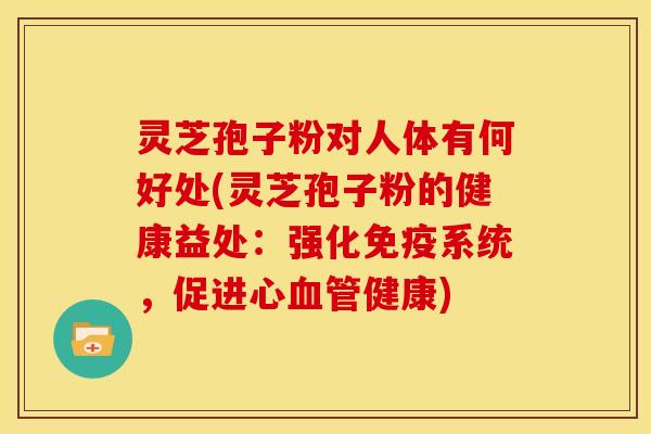 灵芝孢子粉对人体有何好处(灵芝孢子粉的健康益处:强化免疫系统,促进心健康) 灵芝孢子粉对人体有何好处(灵芝孢子粉的健康益处:强化免疫系统,促进心健康)