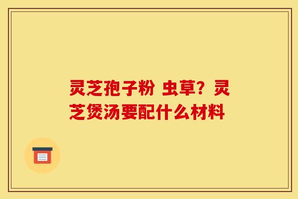 灵芝孢子粉 虫草?灵芝煲汤要配什么材料 灵芝孢子粉 虫草?灵芝煲汤要配什么材料