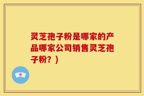 灵芝孢子粉是哪家的产品哪家公司销售灵芝孢子粉?) 灵芝孢子粉是哪家的产品哪家公司销售灵芝孢子粉?)