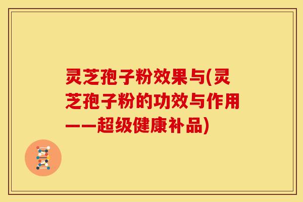 灵芝孢子粉效果与(灵芝孢子粉的功效与作用——超级健康补品) 灵芝孢子粉效果与(灵芝孢子粉的功效与作用——超级健康补品)
