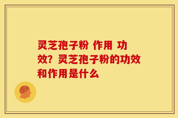灵芝孢子粉 作用 功效?灵芝孢子粉的功效和作用是什么 灵芝孢子粉 作用 功效?灵芝孢子粉的功效和作用是什么