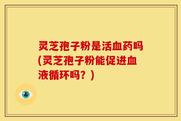 灵芝孢子粉是活药吗(灵芝孢子粉能促进吗?) 灵芝孢子粉是活药吗(灵芝孢子粉能促进吗?)