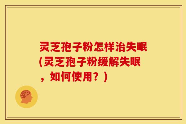 灵芝孢子粉怎样(灵芝孢子粉缓解,如何使用?) 灵芝孢子粉怎样(灵芝孢子粉缓解,如何使用?)