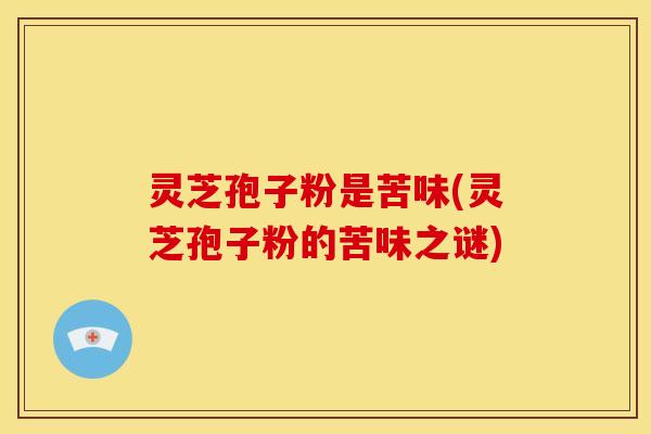 灵芝孢子粉是苦味(灵芝孢子粉的苦味之谜) 灵芝孢子粉是苦味(灵芝孢子粉的苦味之谜)