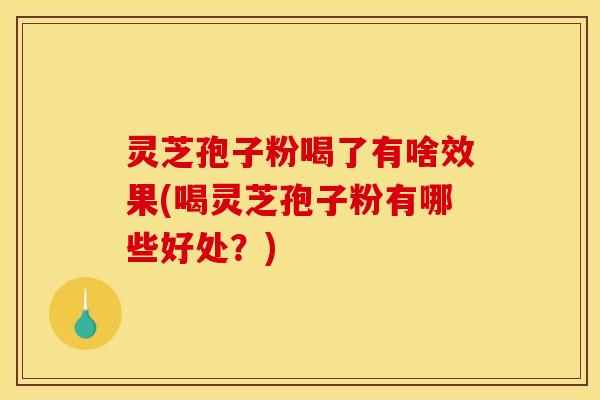 灵芝孢子粉喝了有啥效果(喝灵芝孢子粉有哪些好处?) 灵芝孢子粉喝了有啥效果(喝灵芝孢子粉有哪些好处?)