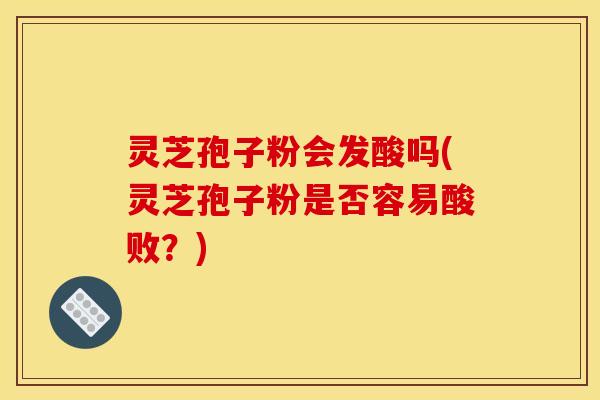 灵芝孢子粉会发酸吗(灵芝孢子粉是否容易酸败?) 灵芝孢子粉会发酸吗(灵芝孢子粉是否容易酸败?)