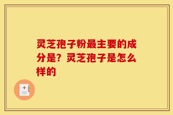 灵芝孢子粉主要的成分是?灵芝孢子是怎么样的 灵芝孢子粉主要的成分是?灵芝孢子是怎么样的