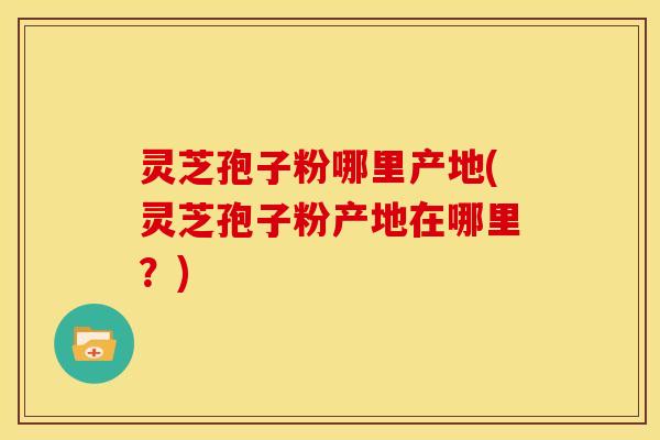 灵芝孢子粉哪里产地(灵芝孢子粉产地在哪里?) 灵芝孢子粉哪里产地(灵芝孢子粉产地在哪里?)