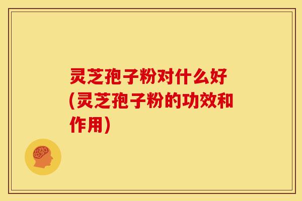 灵芝孢子粉对什么好 (灵芝孢子粉的功效和作用) 灵芝孢子粉对什么好 (灵芝孢子粉的功效和作用)