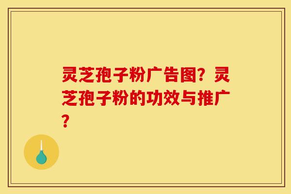 灵芝孢子粉广告图?灵芝孢子粉的功效与推广? 灵芝孢子粉广告图?灵芝孢子粉的功效与推广?