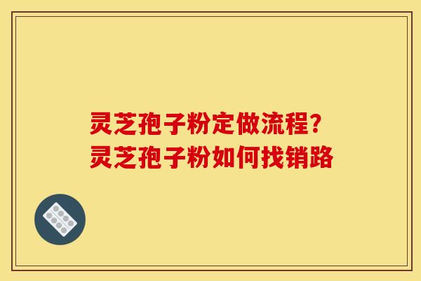 灵芝孢子粉定做流程?灵芝孢子粉如何找销路 灵芝孢子粉定做流程?灵芝孢子粉如何找销路