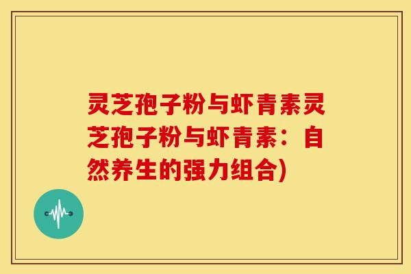 灵芝孢子粉与虾青素灵芝孢子粉与虾青素:自然养生的强力组合) 灵芝孢子粉与虾青素灵芝孢子粉与虾青素:自然养生的强力组合)