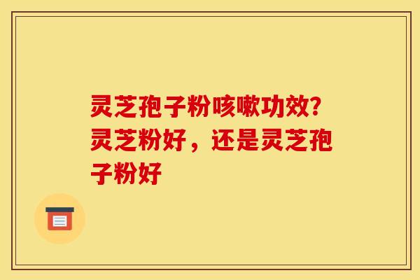 灵芝孢子粉功效？灵芝粉好，还是灵芝孢子粉好