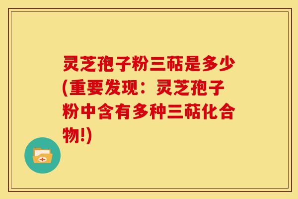 灵芝孢子粉三萜是多少(重要发现：灵芝孢子粉中含有多种三萜化合物!)