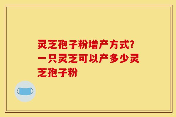 灵芝孢子粉增产方式?一只灵芝可以产多少灵芝孢子粉 灵芝孢子粉增产方式?一只灵芝可以产多少灵芝孢子粉