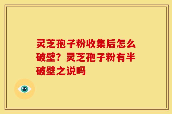 灵芝孢子粉收集后怎么破壁?灵芝孢子粉有半破壁之说吗 灵芝孢子粉收集后怎么破壁?灵芝孢子粉有半破壁之说吗