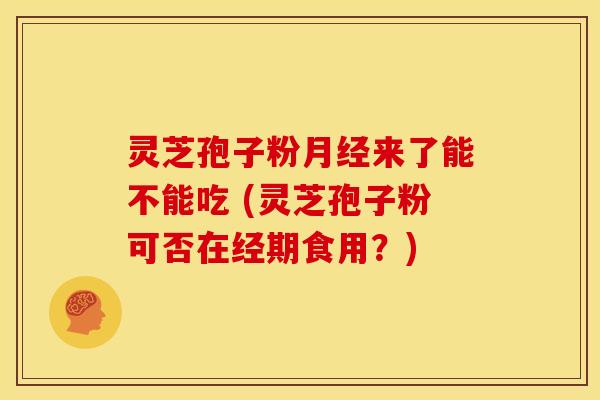 灵芝孢子粉来了能不能吃 (灵芝孢子粉可否在经期食用?) 灵芝孢子粉来了能不能吃 (灵芝孢子粉可否在经期食用?)