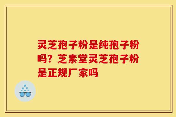 灵芝孢子粉是纯孢子粉吗?芝素堂灵芝孢子粉是正规厂家吗 灵芝孢子粉是纯孢子粉吗?芝素堂灵芝孢子粉是正规厂家吗