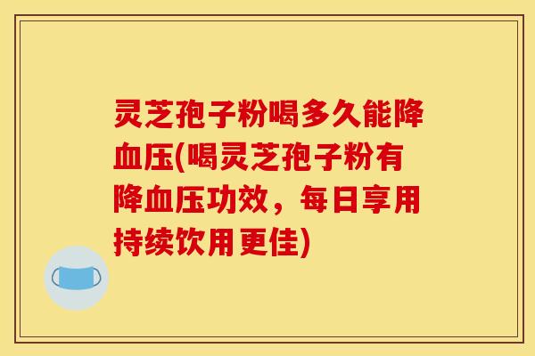灵芝孢子粉喝多久能降(喝灵芝孢子粉有降功效,每日享用持续饮用更佳) 灵芝孢子粉喝多久能降(喝灵芝孢子粉有降功效,每日享用持续饮用更佳)