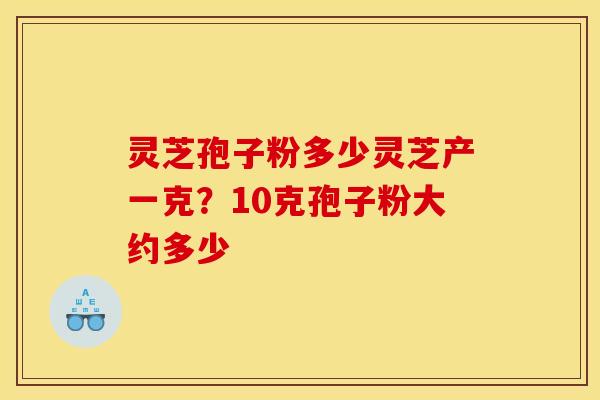 灵芝孢子粉多少灵芝产一克?10克孢子粉大约多少 灵芝孢子粉多少灵芝产一克?10克孢子粉大约多少