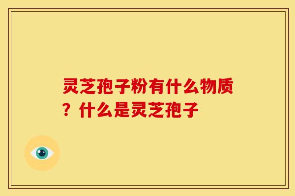 灵芝孢子粉有什么物质?什么是灵芝孢子 灵芝孢子粉有什么物质?什么是灵芝孢子