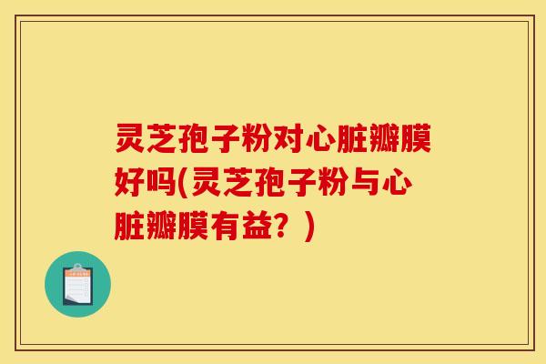 灵芝孢子粉对瓣膜好吗(灵芝孢子粉与瓣膜有益?) 灵芝孢子粉对瓣膜好吗(灵芝孢子粉与瓣膜有益?)