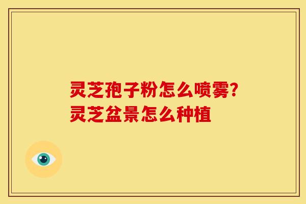 灵芝孢子粉怎么喷雾?灵芝盆景怎么种植 灵芝孢子粉怎么喷雾?灵芝盆景怎么种植