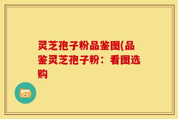 灵芝孢子粉品鉴图(品鉴灵芝孢子粉:看图选购 灵芝孢子粉品鉴图(品鉴灵芝孢子粉:看图选购