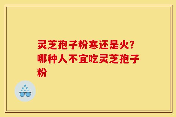灵芝孢子粉寒还是火?哪种人不宜吃灵芝孢子粉 灵芝孢子粉寒还是火?哪种人不宜吃灵芝孢子粉