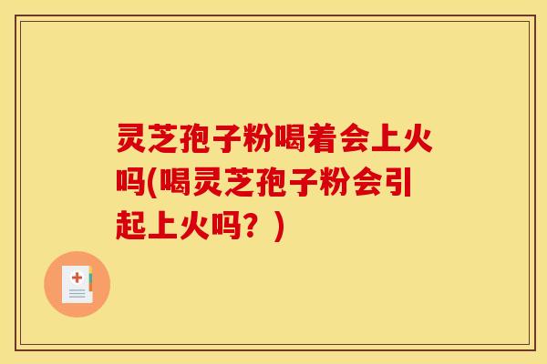 灵芝孢子粉喝着会上火吗(喝灵芝孢子粉会引起上火吗?) 灵芝孢子粉喝着会上火吗(喝灵芝孢子粉会引起上火吗?)