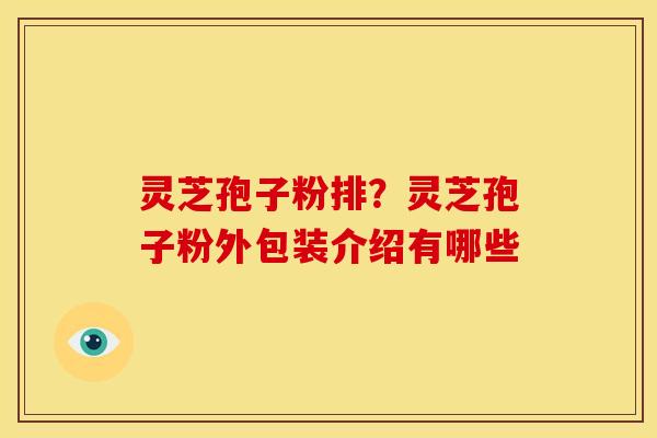 灵芝孢子粉排？灵芝孢子粉外包装介绍有哪些