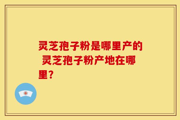 灵芝孢子粉是哪里产的 灵芝孢子粉产地在哪里? 灵芝孢子粉是哪里产的 灵芝孢子粉产地在哪里?