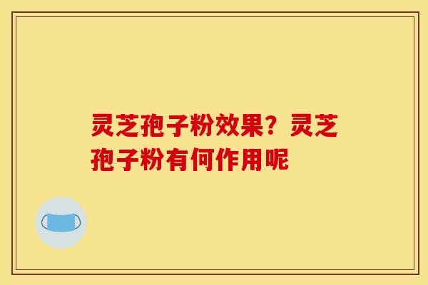 灵芝孢子粉效果?灵芝孢子粉有何作用呢 灵芝孢子粉效果?灵芝孢子粉有何作用呢
