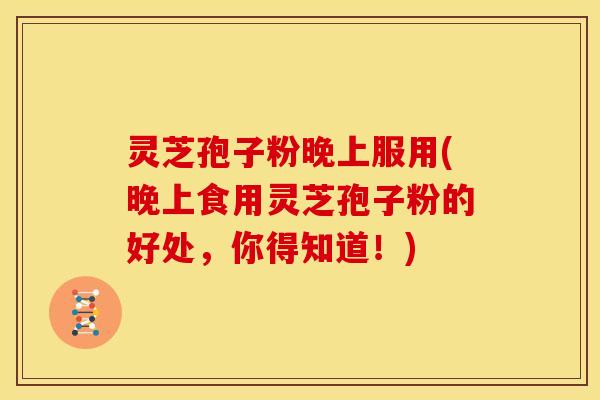 灵芝孢子粉晚上服用(晚上食用灵芝孢子粉的好处，你得知道！)