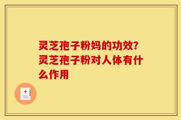 灵芝孢子粉妈的功效?灵芝孢子粉对人体有什么作用 灵芝孢子粉妈的功效?灵芝孢子粉对人体有什么作用