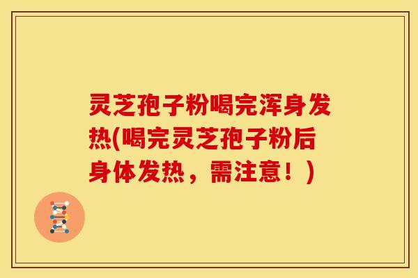 灵芝孢子粉喝完浑身发热(喝完灵芝孢子粉后身体发热,需注意!) 灵芝孢子粉喝完浑身发热(喝完灵芝孢子粉后身体发热,需注意!)