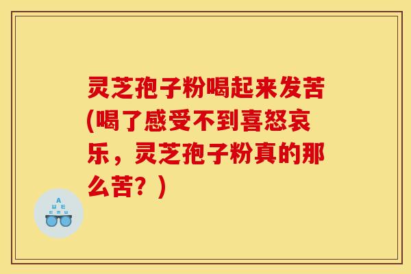 灵芝孢子粉喝起来发苦(喝了感受不到喜怒哀乐，灵芝孢子粉真的那么苦？)