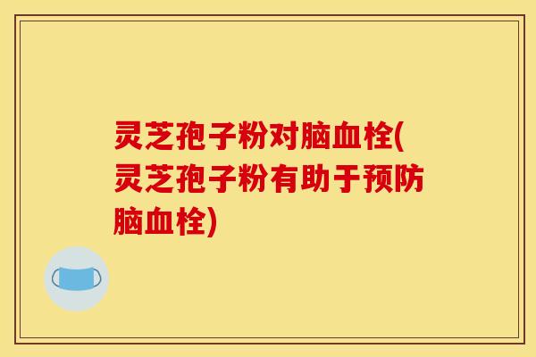 灵芝孢子粉对脑(灵芝孢子粉有助于脑) 灵芝孢子粉对脑(灵芝孢子粉有助于脑)