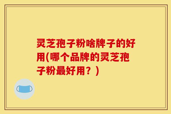 灵芝孢子粉啥牌子的好用(哪个品牌的灵芝孢子粉好用?) 灵芝孢子粉啥牌子的好用(哪个品牌的灵芝孢子粉好用?)